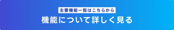 主要機能一覧はこちらから 機能について詳しく見る
